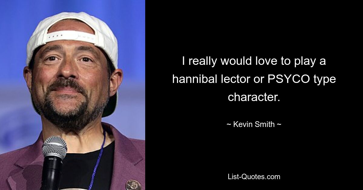 I really would love to play a hannibal lector or PSYCO type character. — © Kevin Smith