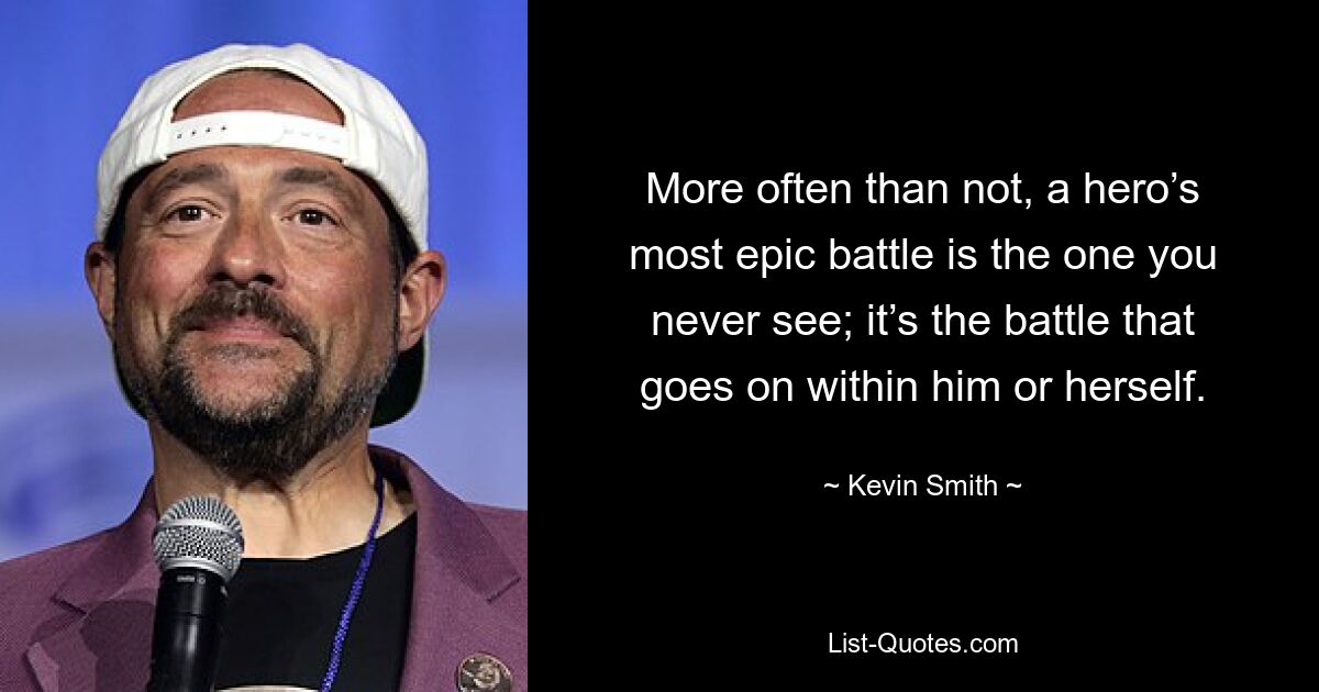 More often than not, a hero’s most epic battle is the one you never see; it’s the battle that goes on within him or herself. — © Kevin Smith