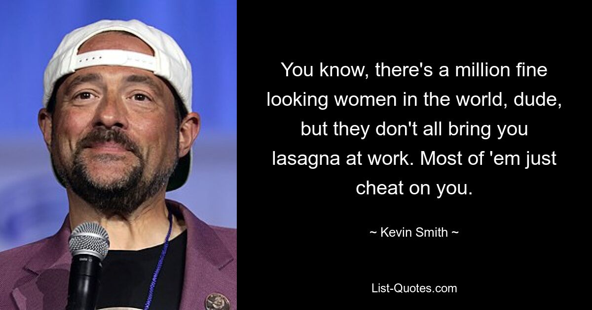 You know, there's a million fine looking women in the world, dude, but they don't all bring you lasagna at work. Most of 'em just cheat on you. — © Kevin Smith