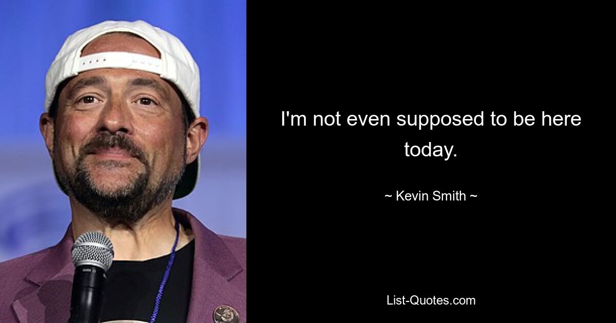 I'm not even supposed to be here today. — © Kevin Smith