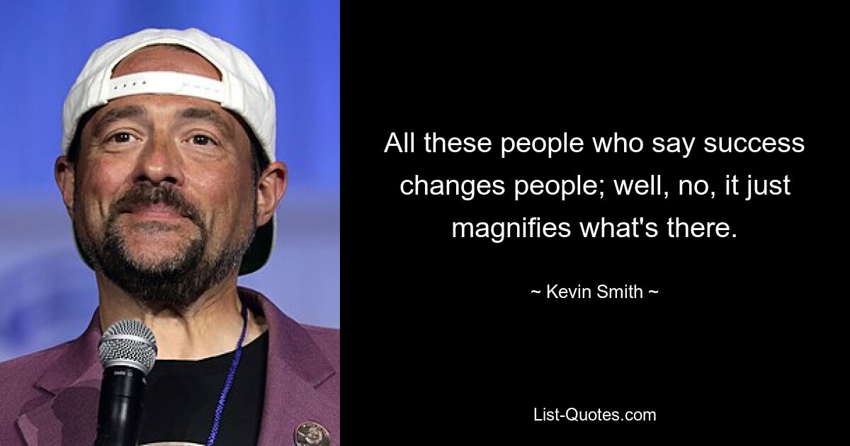 All these people who say success changes people; well, no, it just magnifies what's there. — © Kevin Smith