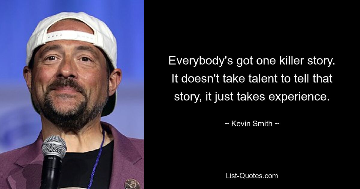 Everybody's got one killer story. It doesn't take talent to tell that story, it just takes experience. — © Kevin Smith