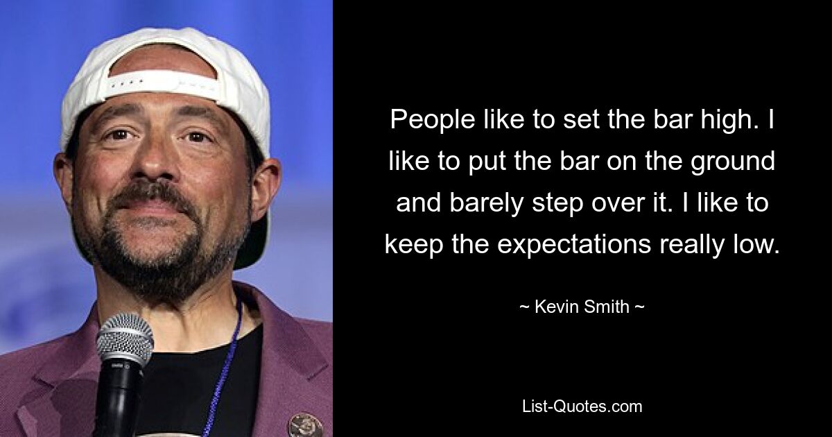 People like to set the bar high. I like to put the bar on the ground and barely step over it. I like to keep the expectations really low. — © Kevin Smith