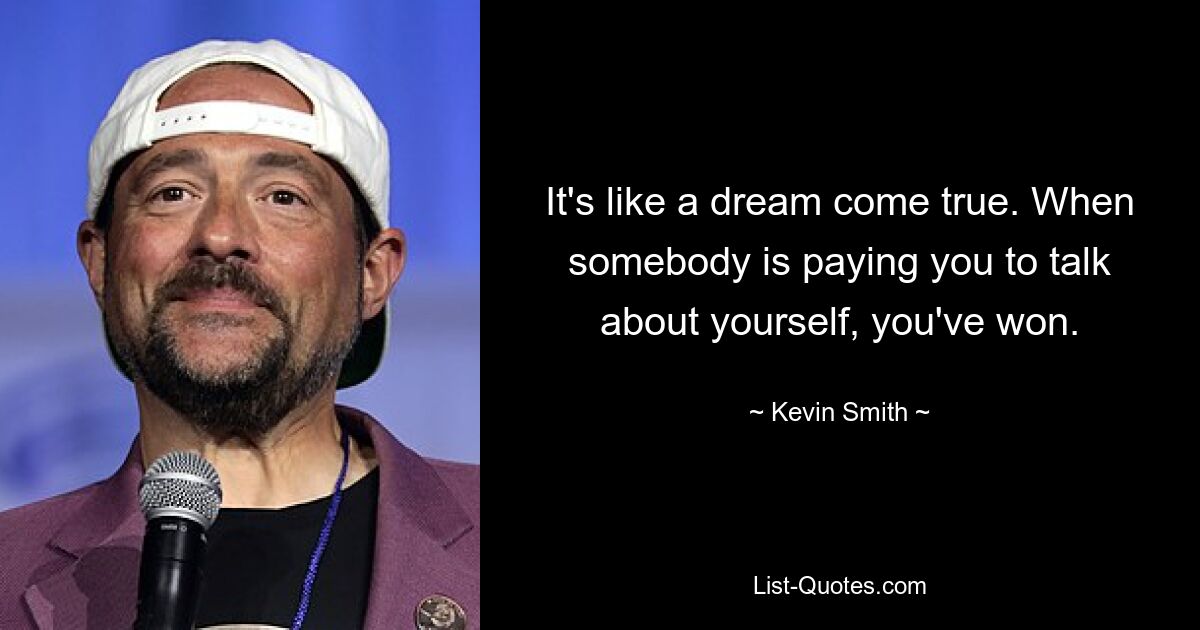 It's like a dream come true. When somebody is paying you to talk about yourself, you've won. — © Kevin Smith