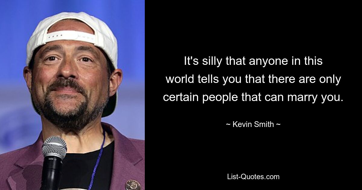 It's silly that anyone in this world tells you that there are only certain people that can marry you. — © Kevin Smith