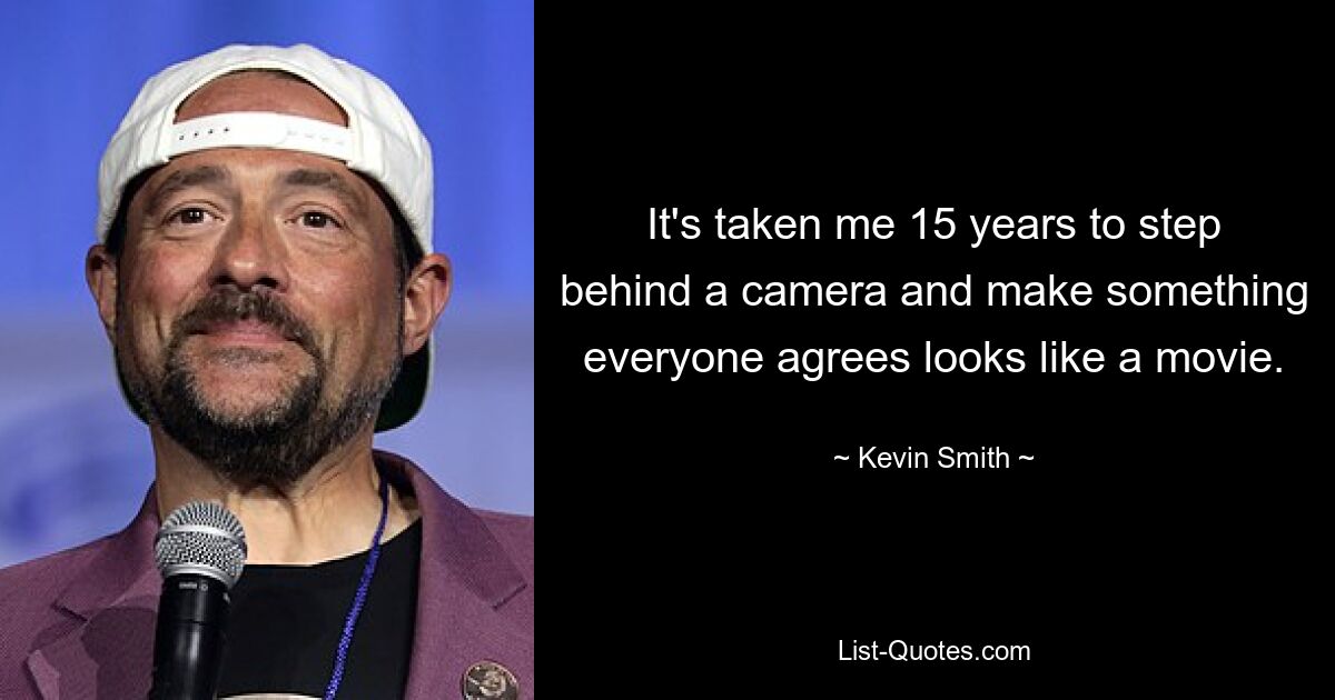 It's taken me 15 years to step behind a camera and make something everyone agrees looks like a movie. — © Kevin Smith