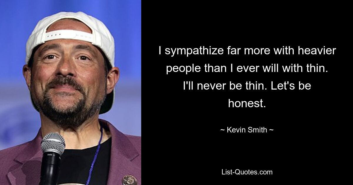 I sympathize far more with heavier people than I ever will with thin. I'll never be thin. Let's be honest. — © Kevin Smith