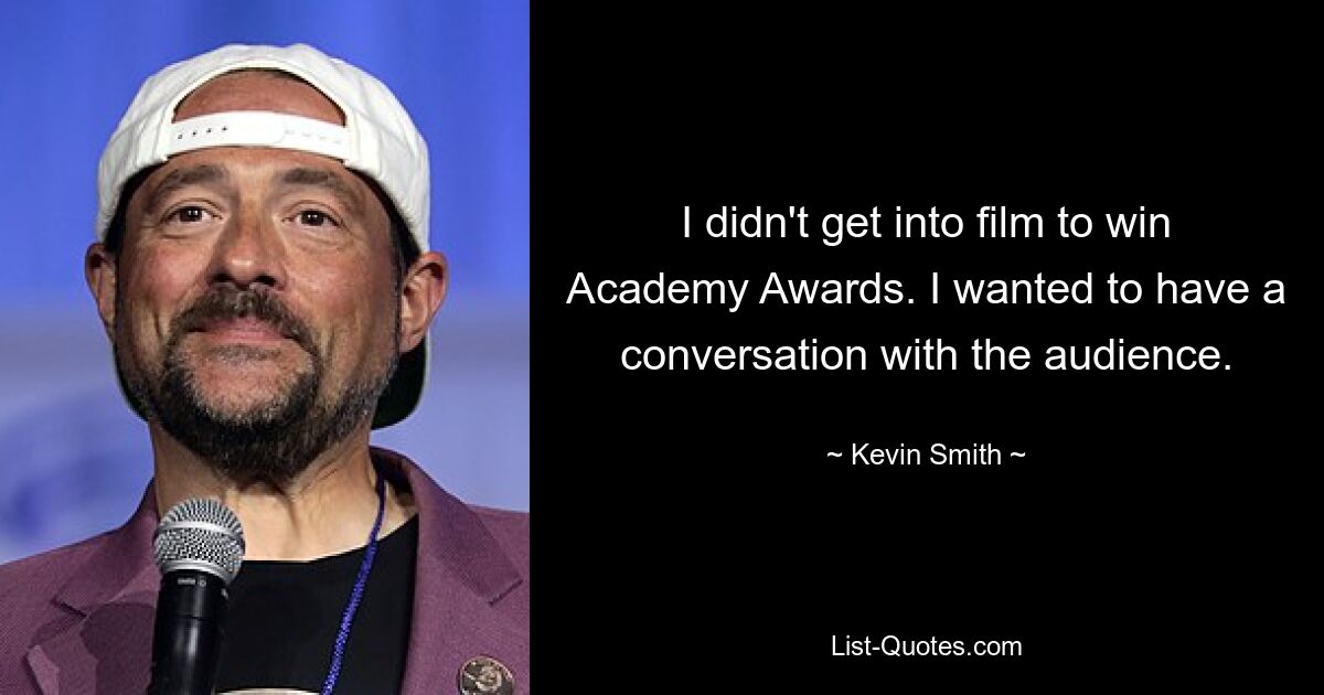 I didn't get into film to win Academy Awards. I wanted to have a conversation with the audience. — © Kevin Smith