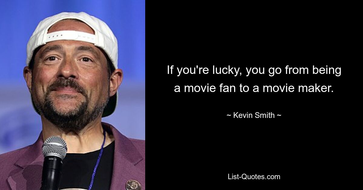 If you're lucky, you go from being a movie fan to a movie maker. — © Kevin Smith