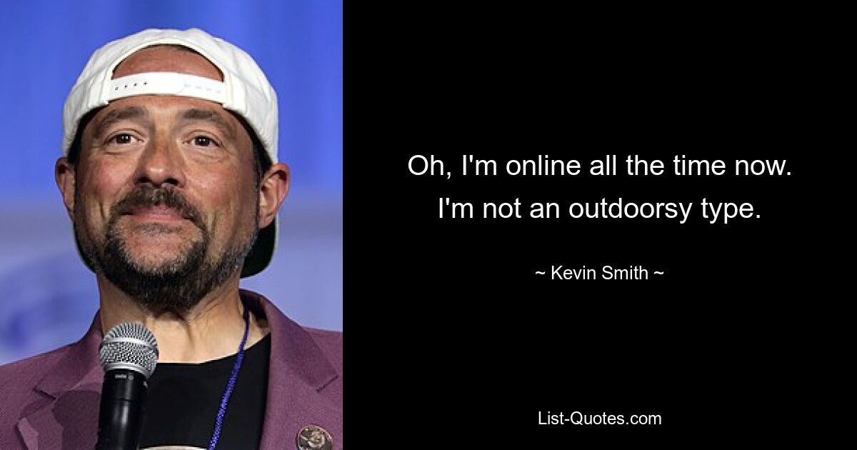 Oh, I'm online all the time now. I'm not an outdoorsy type. — © Kevin Smith