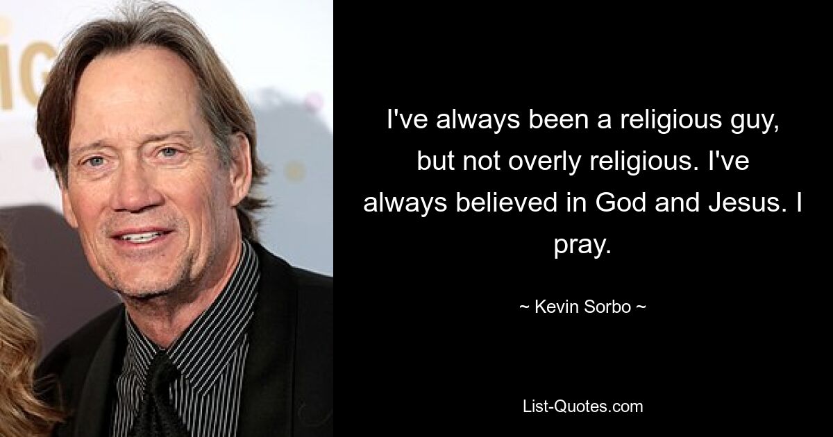 I've always been a religious guy, but not overly religious. I've always believed in God and Jesus. I pray. — © Kevin Sorbo