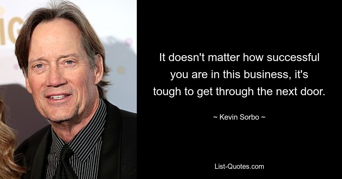 It doesn't matter how successful you are in this business, it's tough to get through the next door. — © Kevin Sorbo