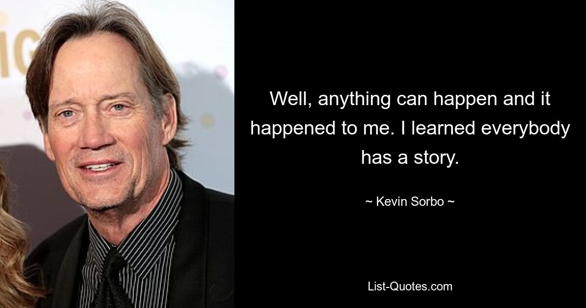 Well, anything can happen and it happened to me. I learned everybody has a story. — © Kevin Sorbo