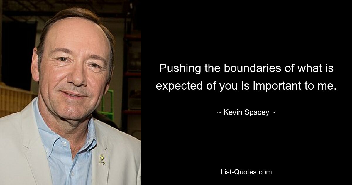 Pushing the boundaries of what is expected of you is important to me. — © Kevin Spacey