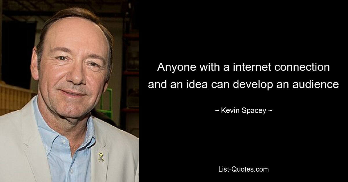 Anyone with a internet connection and an idea can develop an audience — © Kevin Spacey