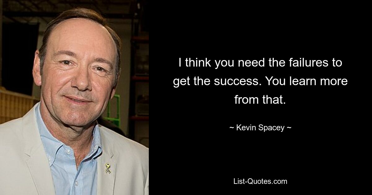 I think you need the failures to get the success. You learn more from that. — © Kevin Spacey