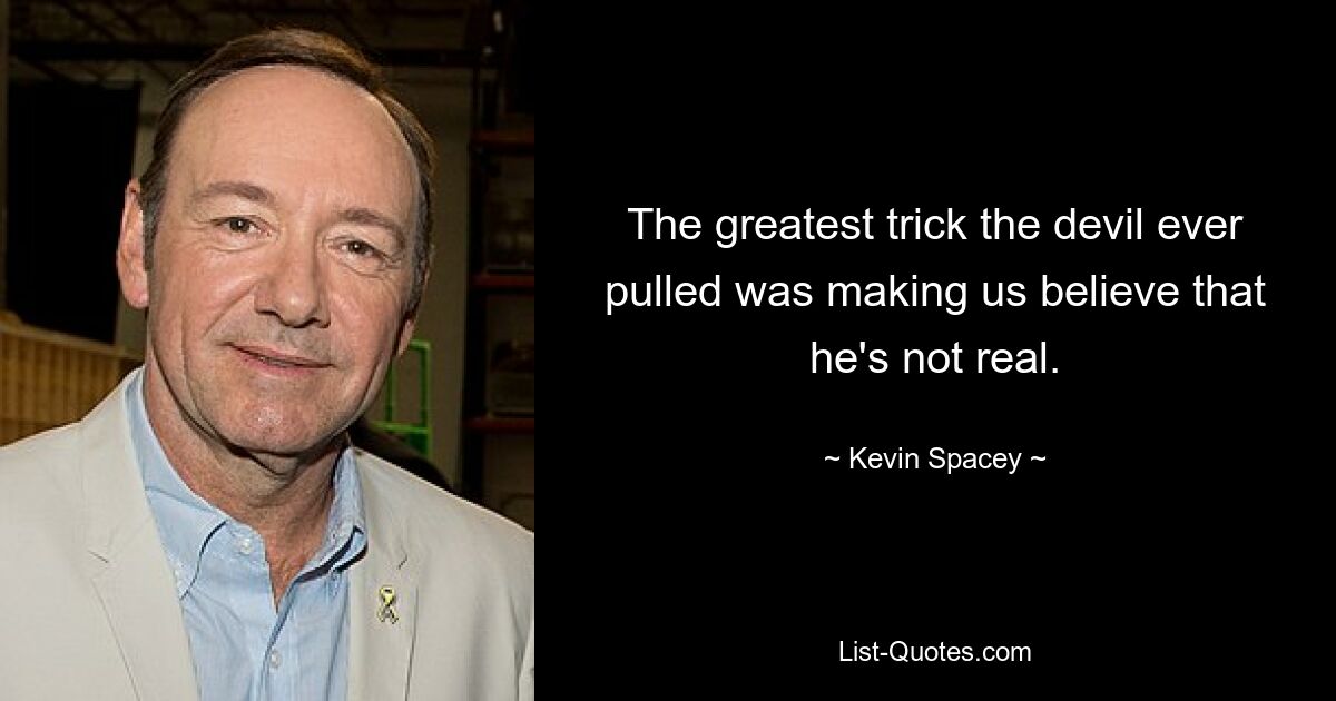 The greatest trick the devil ever pulled was making us believe that he's not real. — © Kevin Spacey