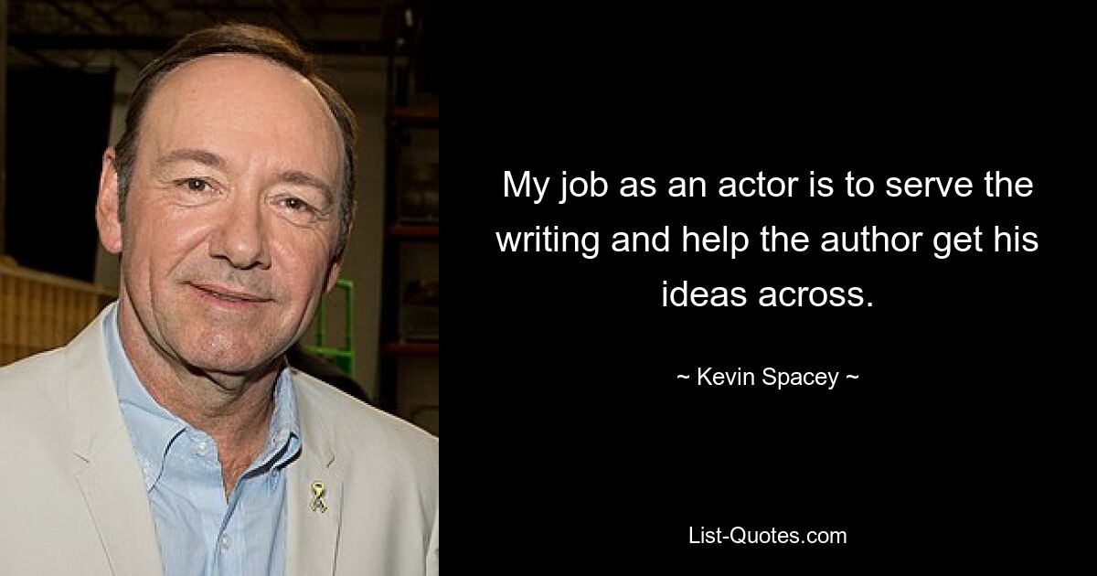 My job as an actor is to serve the writing and help the author get his ideas across. — © Kevin Spacey