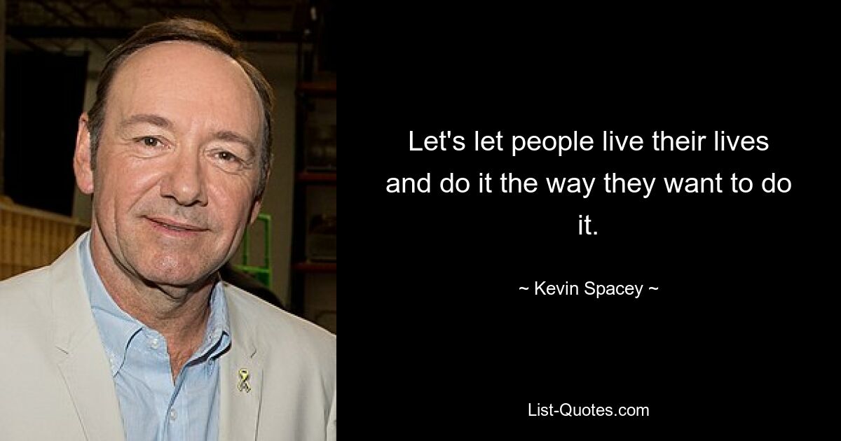 Let's let people live their lives and do it the way they want to do it. — © Kevin Spacey