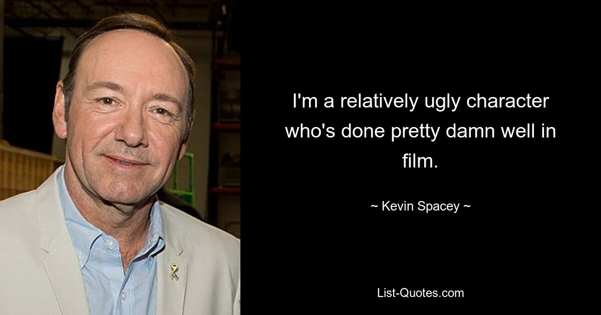 I'm a relatively ugly character who's done pretty damn well in film. — © Kevin Spacey