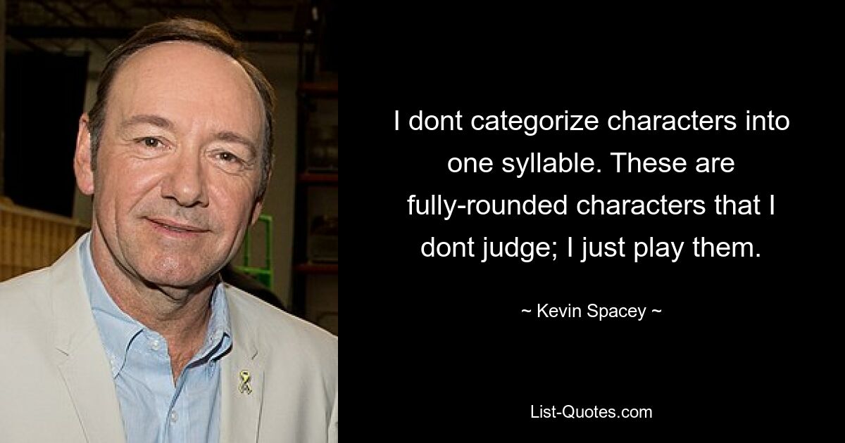 I dont categorize characters into one syllable. These are fully-rounded characters that I dont judge; I just play them. — © Kevin Spacey