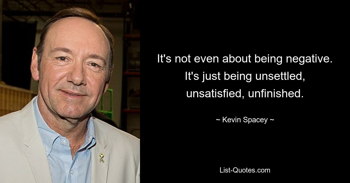 It's not even about being negative. It's just being unsettled, unsatisfied, unfinished. — © Kevin Spacey