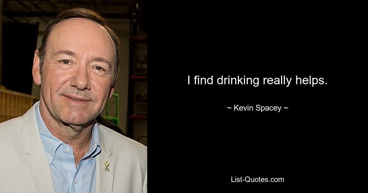 I find drinking really helps. — © Kevin Spacey