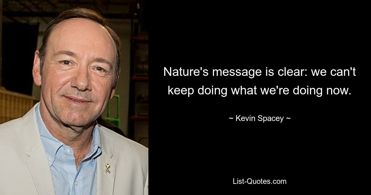 Nature's message is clear: we can't keep doing what we're doing now. — © Kevin Spacey