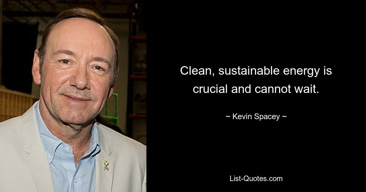 Clean, sustainable energy is crucial and cannot wait. — © Kevin Spacey