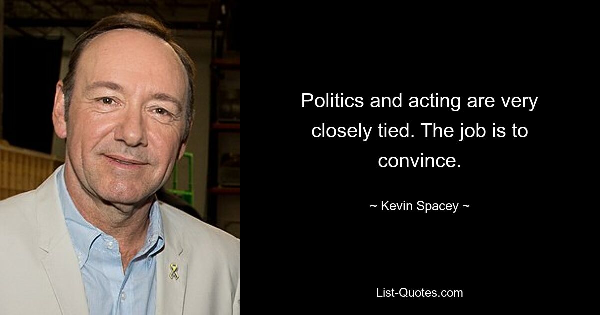 Politics and acting are very closely tied. The job is to convince. — © Kevin Spacey