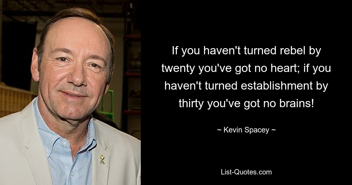 If you haven't turned rebel by twenty you've got no heart; if you haven't turned establishment by thirty you've got no brains! — © Kevin Spacey