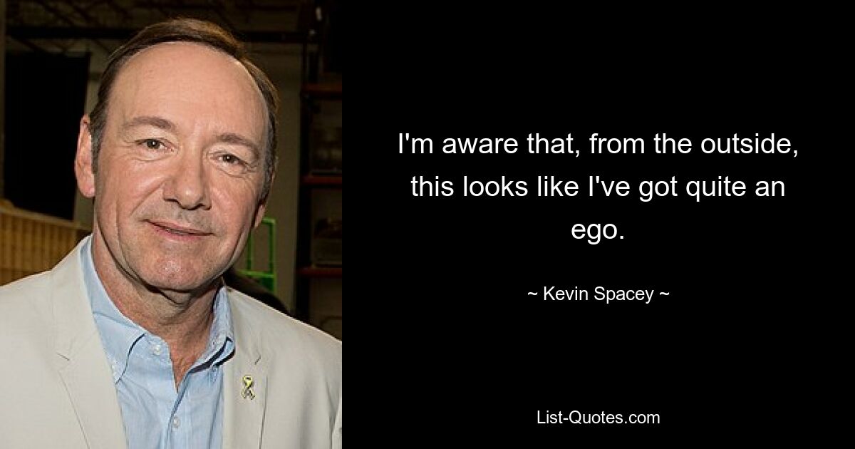 I'm aware that, from the outside, this looks like I've got quite an ego. — © Kevin Spacey