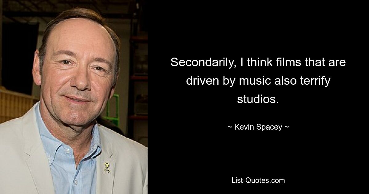 Secondarily, I think films that are driven by music also terrify studios. — © Kevin Spacey