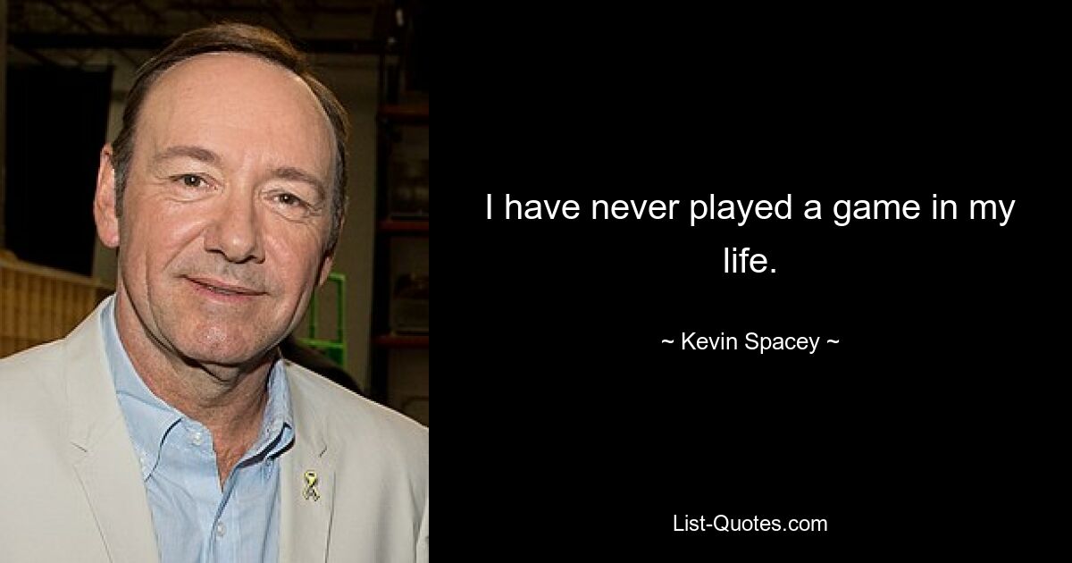 I have never played a game in my life. — © Kevin Spacey