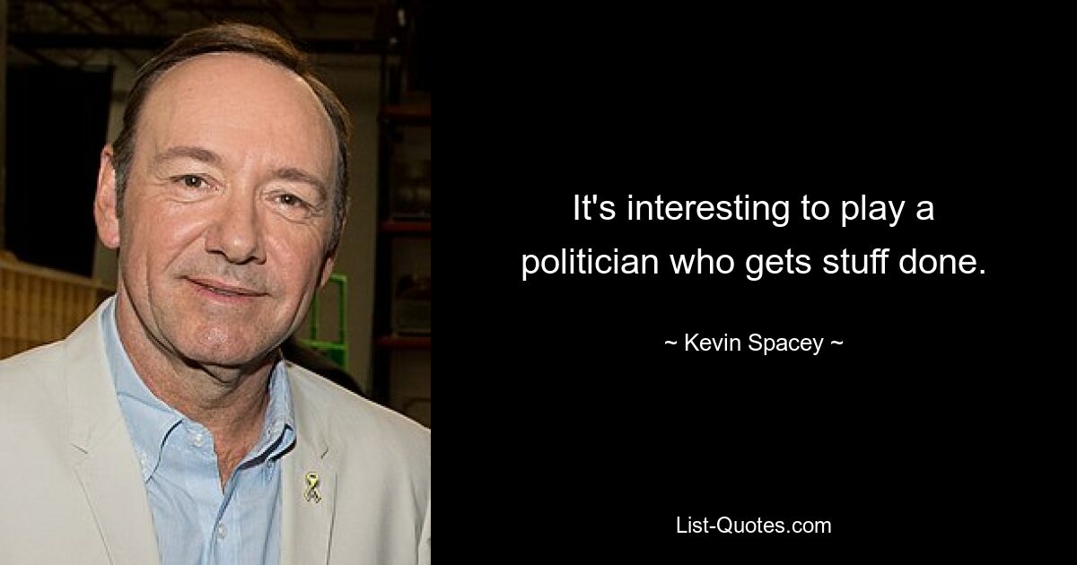 It's interesting to play a politician who gets stuff done. — © Kevin Spacey