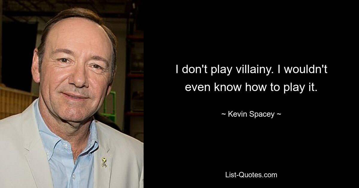 I don't play villainy. I wouldn't even know how to play it. — © Kevin Spacey