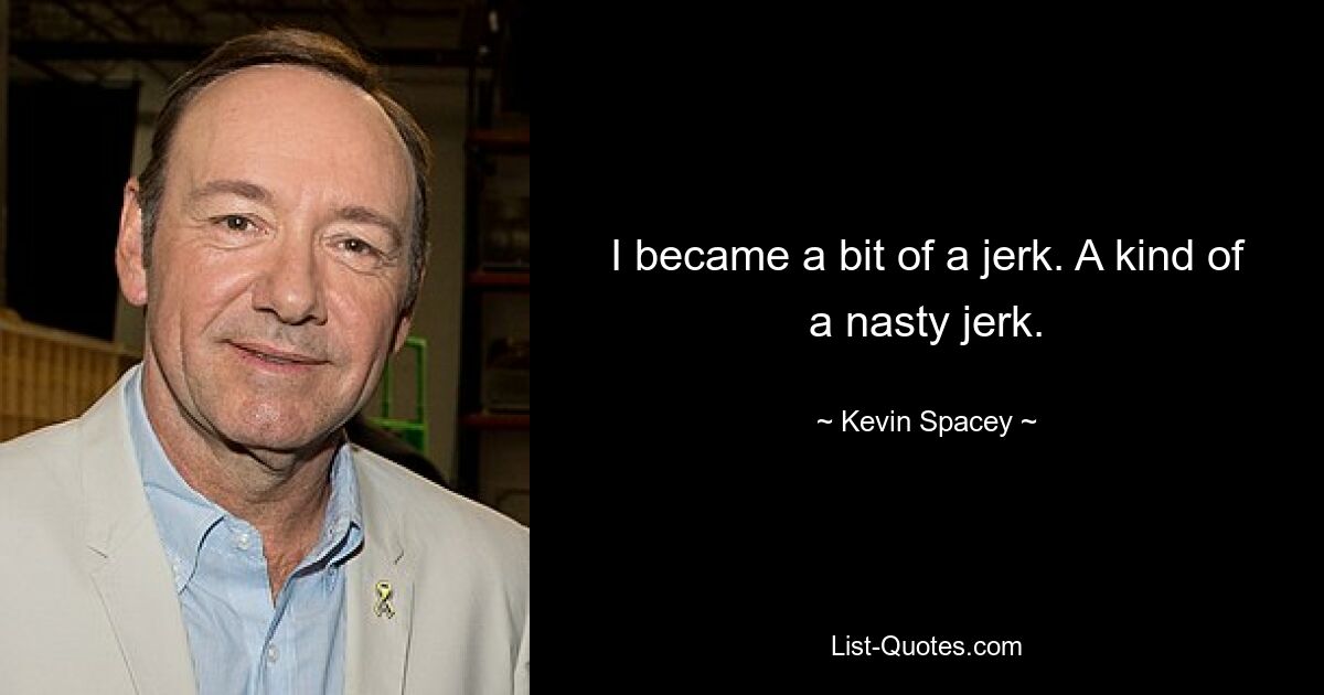 I became a bit of a jerk. A kind of a nasty jerk. — © Kevin Spacey