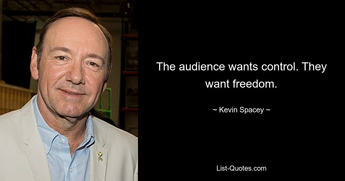 The audience wants control. They want freedom. — © Kevin Spacey