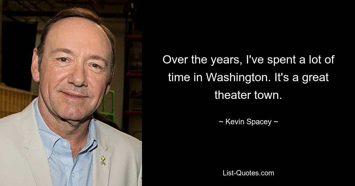 Over the years, I've spent a lot of time in Washington. It's a great theater town. — © Kevin Spacey