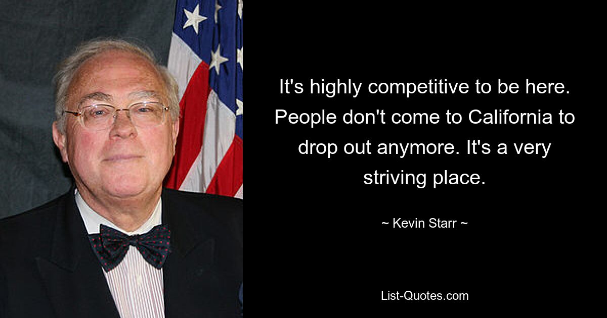 It's highly competitive to be here. People don't come to California to drop out anymore. It's a very striving place. — © Kevin Starr