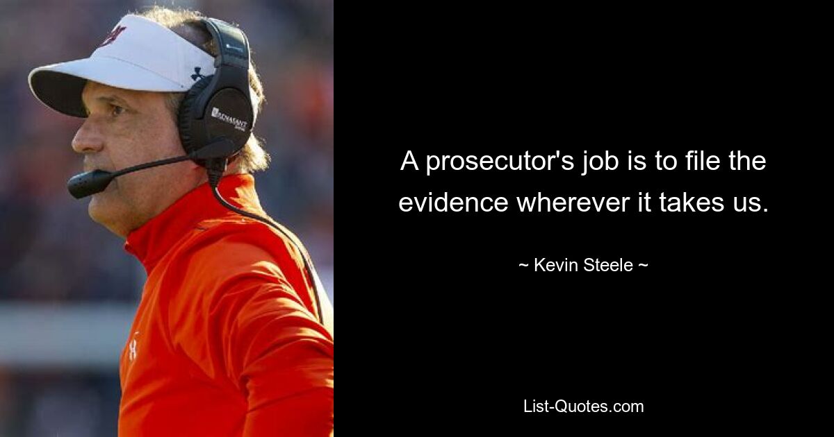 A prosecutor's job is to file the evidence wherever it takes us. — © Kevin Steele