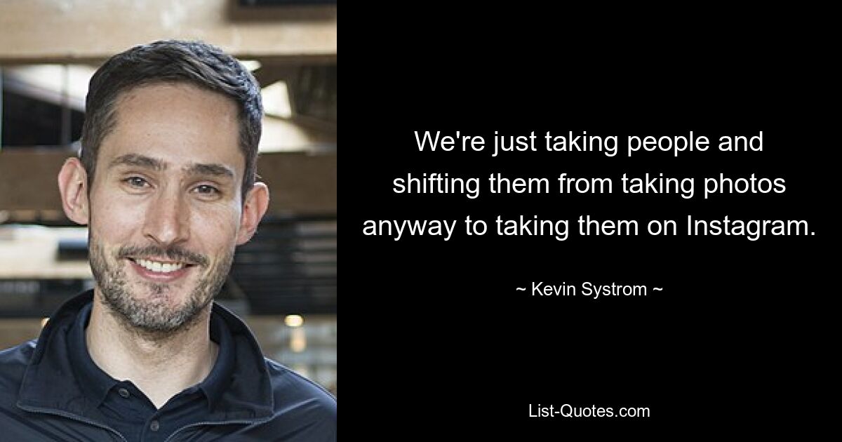 We're just taking people and shifting them from taking photos anyway to taking them on Instagram. — © Kevin Systrom