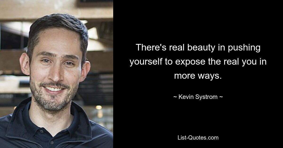 There's real beauty in pushing yourself to expose the real you in more ways. — © Kevin Systrom