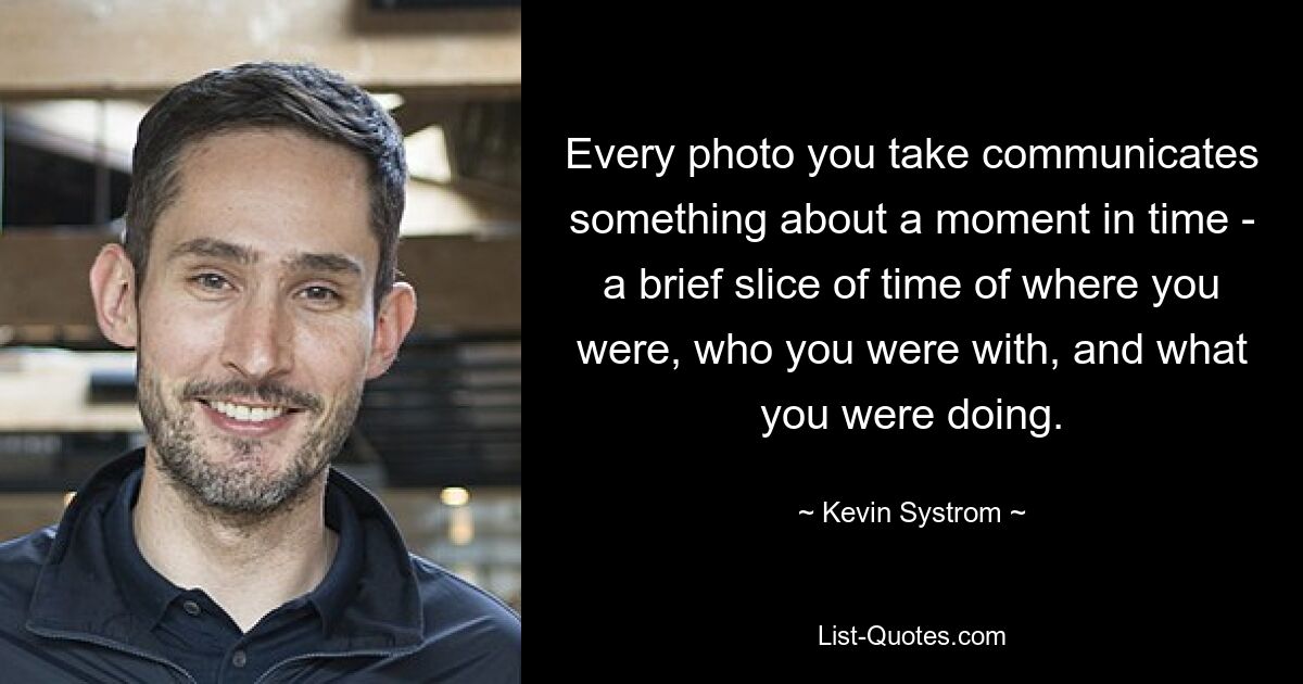 Every photo you take communicates something about a moment in time - a brief slice of time of where you were, who you were with, and what you were doing. — © Kevin Systrom