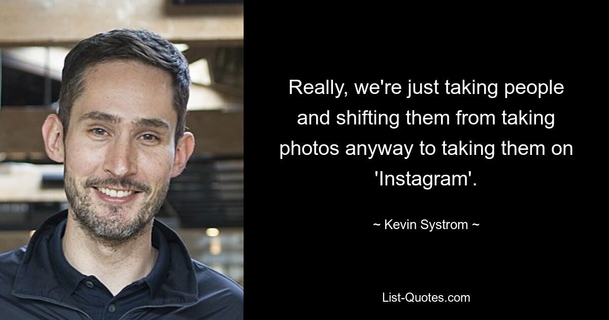 Really, we're just taking people and shifting them from taking photos anyway to taking them on 'Instagram'. — © Kevin Systrom