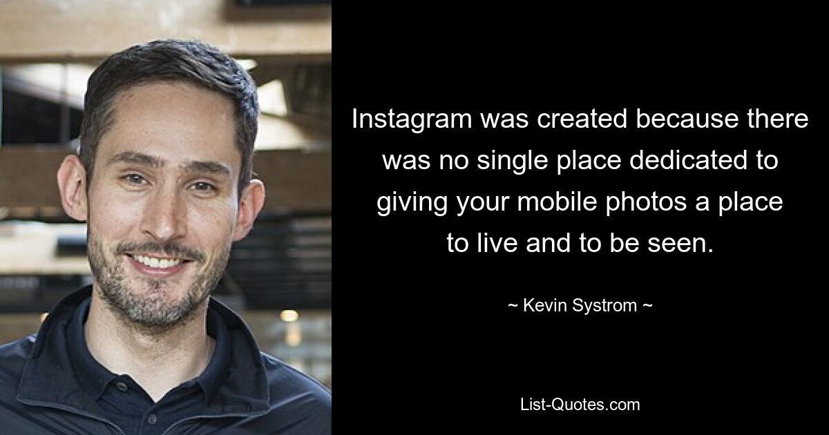 Instagram was created because there was no single place dedicated to giving your mobile photos a place to live and to be seen. — © Kevin Systrom