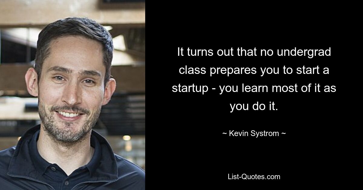 It turns out that no undergrad class prepares you to start a startup - you learn most of it as you do it. — © Kevin Systrom