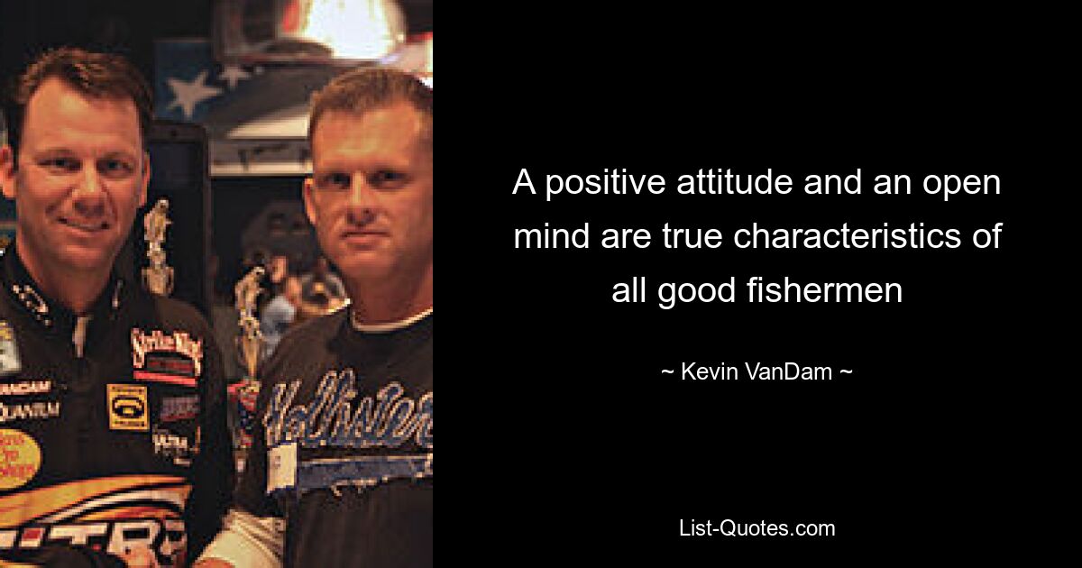 A positive attitude and an open mind are true characteristics of all good fishermen — © Kevin VanDam