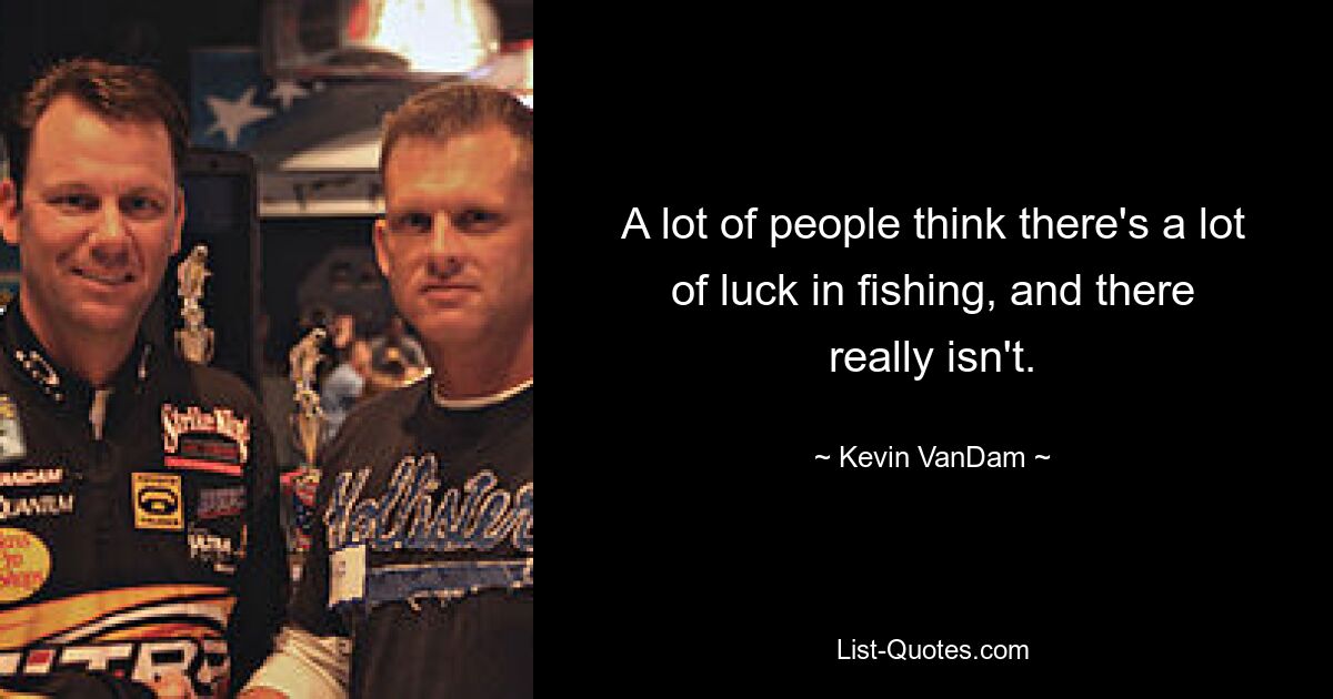 A lot of people think there's a lot of luck in fishing, and there really isn't. — © Kevin VanDam