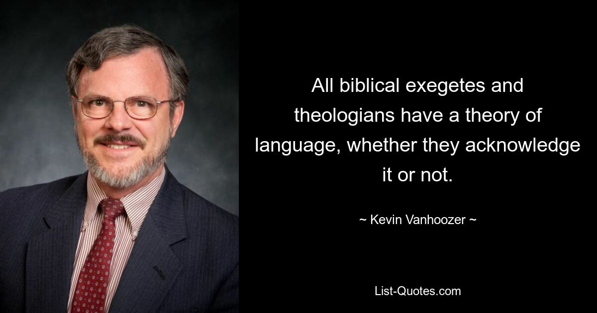 All biblical exegetes and theologians have a theory of language, whether they acknowledge it or not. — © Kevin Vanhoozer